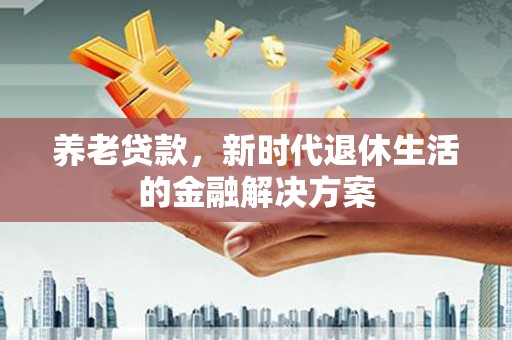 罗田养老贷款，新时代退休生活的金融解决方案