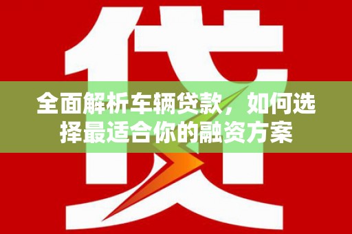 罗田全面解析车辆贷款，如何选择最适合你的融资方案