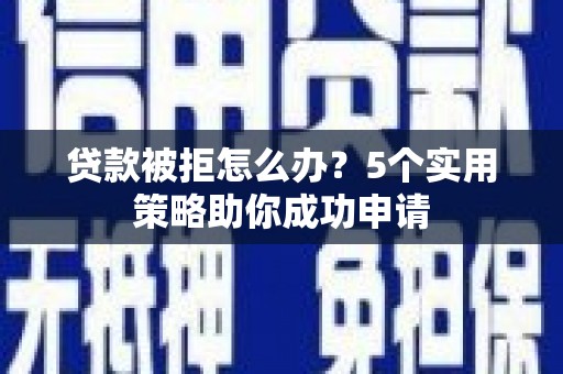 罗田贷款被拒怎么办？5个实用策略助你成功申请