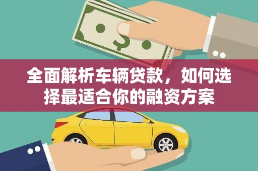 罗田全面解析车辆贷款，如何选择最适合你的融资方案