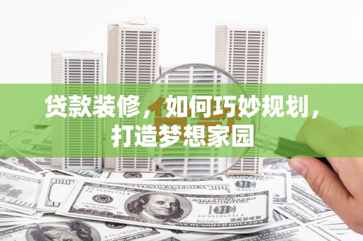 罗田贷款装修，如何巧妙规划，打造梦想家园
