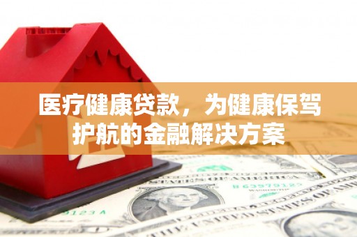 罗田医疗健康贷款，为健康保驾护航的金融解决方案