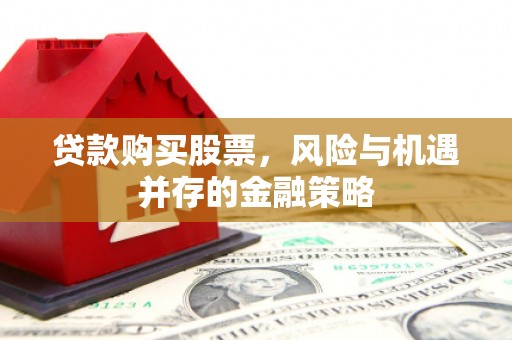 罗田贷款购买股票，风险与机遇并存的金融策略