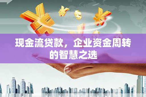 罗田现金流贷款，企业资金周转的智慧之选