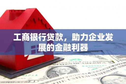 罗田工商银行贷款，助力企业发展的金融利器