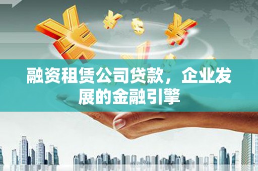 罗田融资租赁公司贷款，企业发展的金融引擎