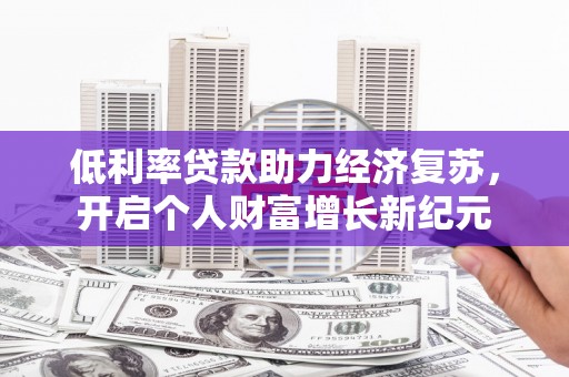罗田低利率贷款助力经济复苏，开启个人财富增长新纪元