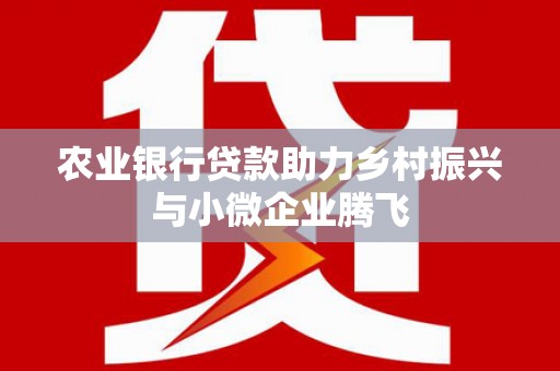 罗田农业银行贷款助力乡村振兴与小微企业腾飞