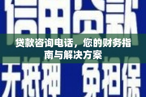 罗田贷款咨询电话，您的财务指南与解决方案