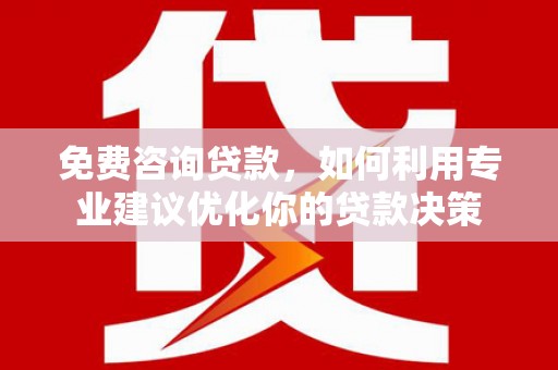 罗田免费咨询贷款，如何利用专业建议优化你的贷款决策