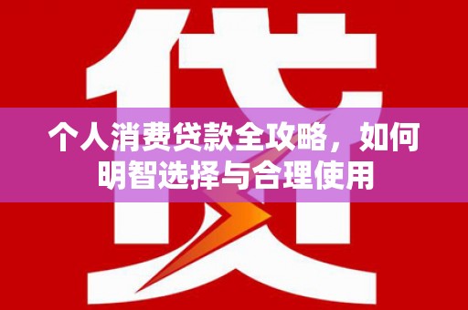 罗田个人消费贷款全攻略，如何明智选择与合理使用